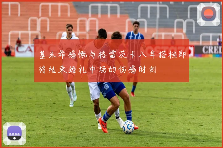 基米希感慨与格雷茨卡八年搭档即将结束婚礼中场的伤感时刻