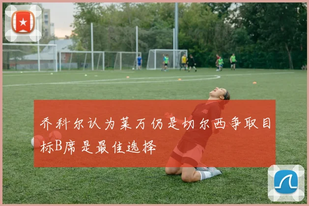 乔科尔认为莱万仍是切尔西争取目标B席是最佳选择